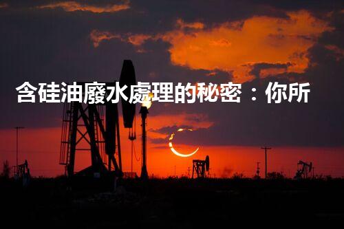 含硅油廢水處理的秘密：你所不明白的真相！